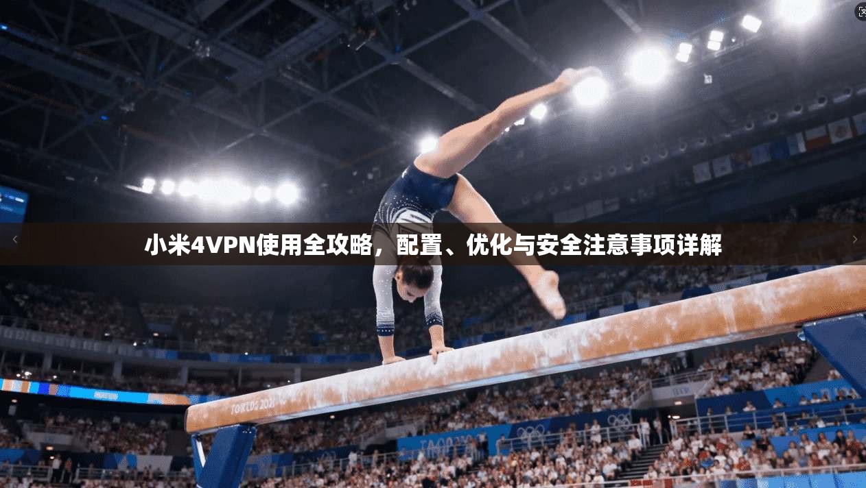 小米4VPN使用全攻略，配置、优化与安全注意事项详解