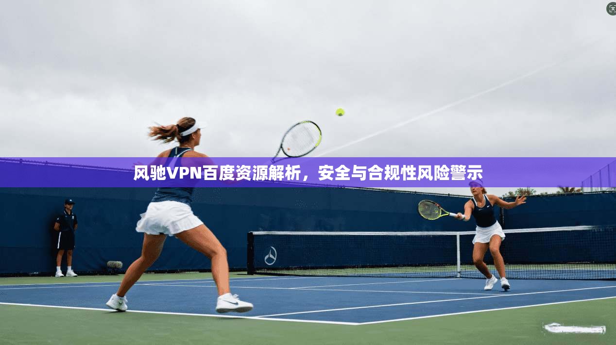 风驰VPN百度资源解析，安全与合规性风险警示