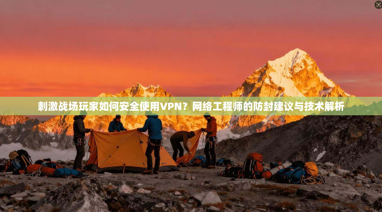 刺激战场玩家如何安全使用VPN？网络工程师的防封建议与技术解析