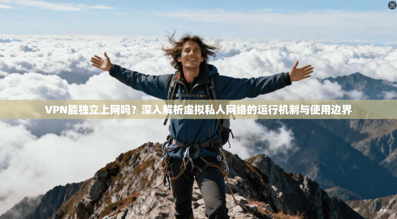 VPN能独立上网吗？深入解析虚拟私人网络的运行机制与使用边界