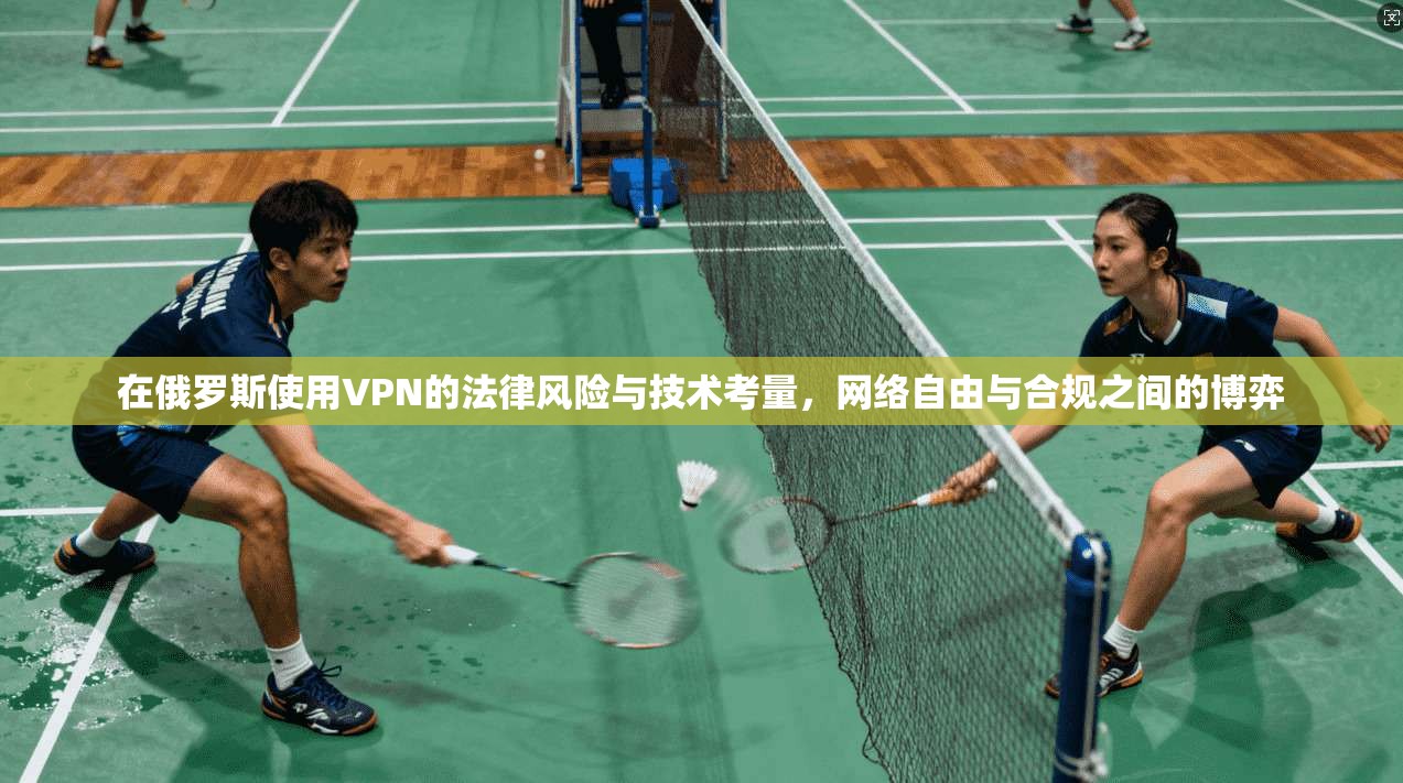 在俄罗斯使用VPN的法律风险与技术考量，网络自由与合规之间的博弈