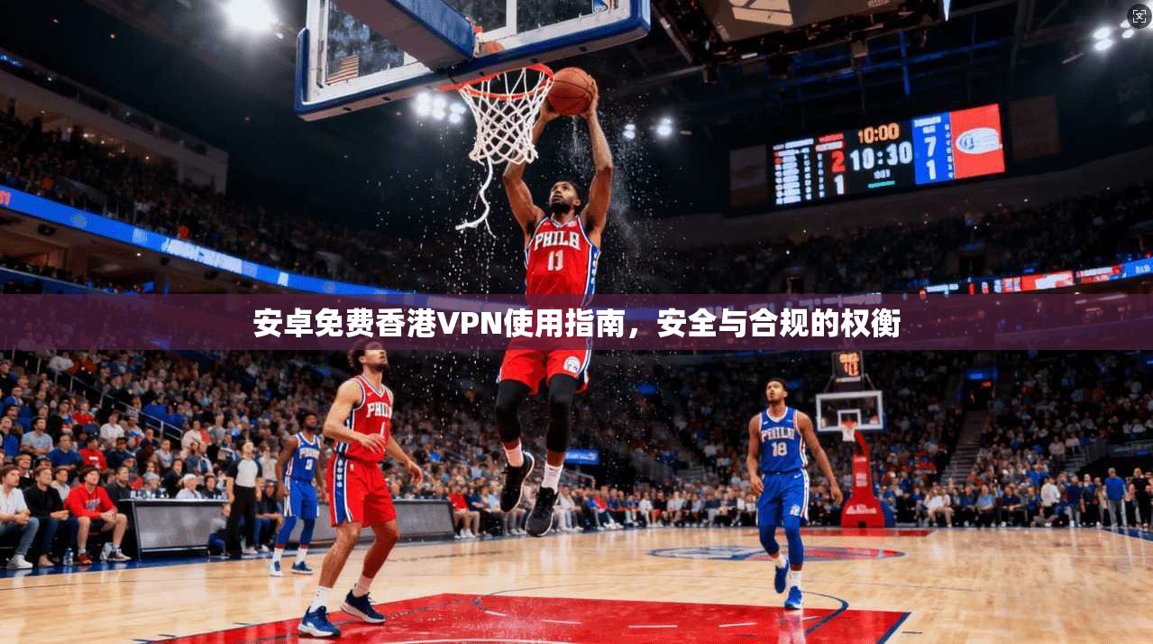 安卓免费香港VPN使用指南，安全与合规的权衡