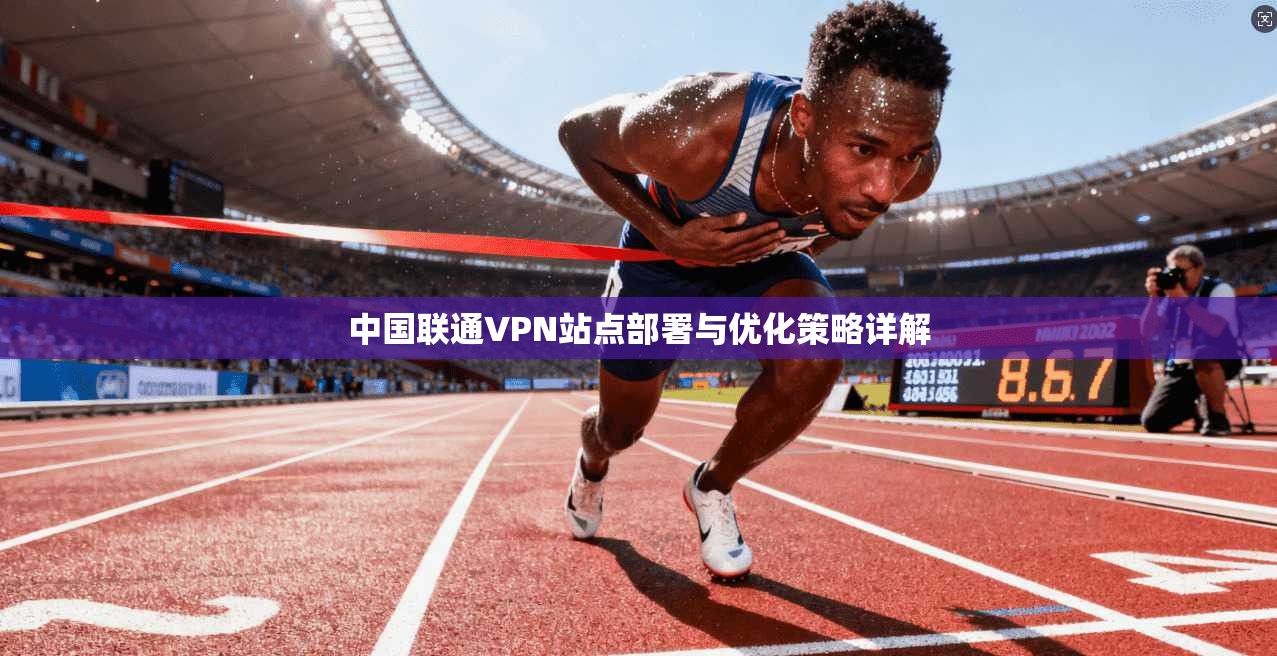中国联通VPN站点部署与优化策略详解