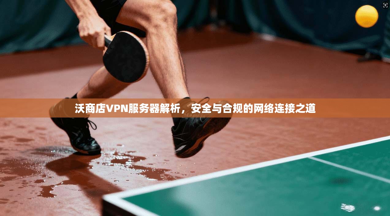 沃商店VPN服务器解析，安全与合规的网络连接之道