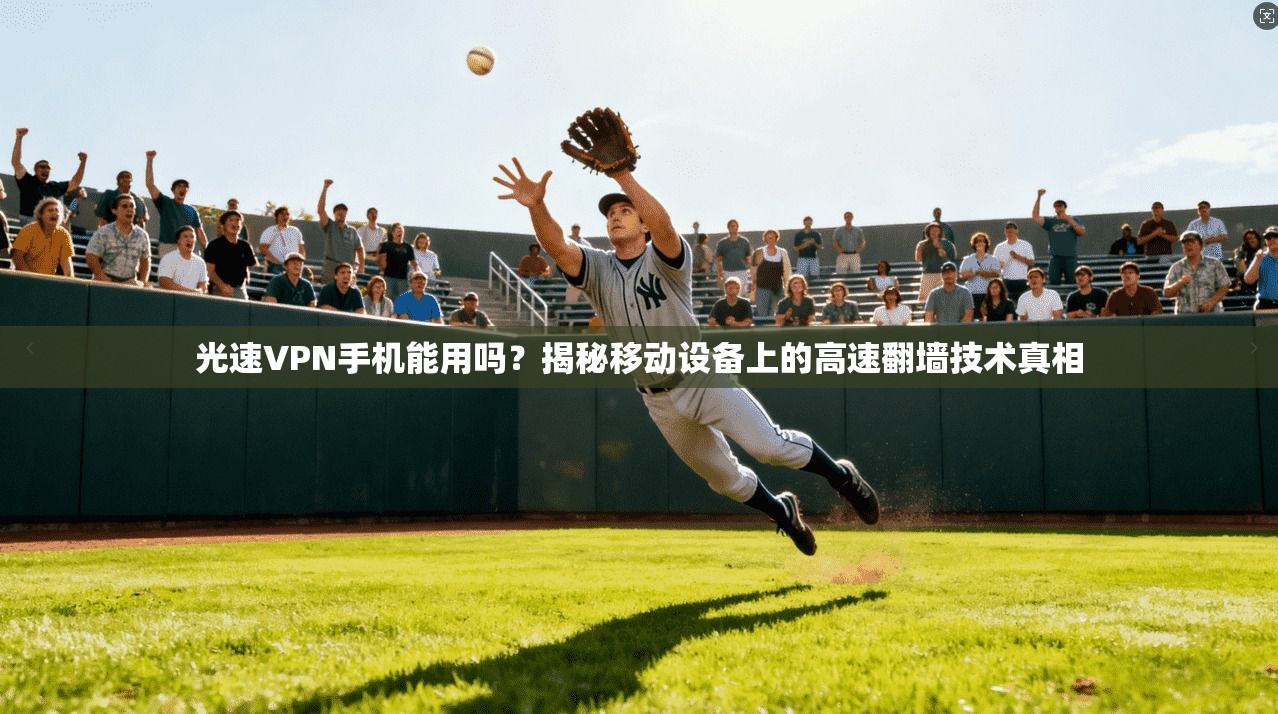 光速VPN手机能用吗？揭秘移动设备上的高速翻墙技术真相