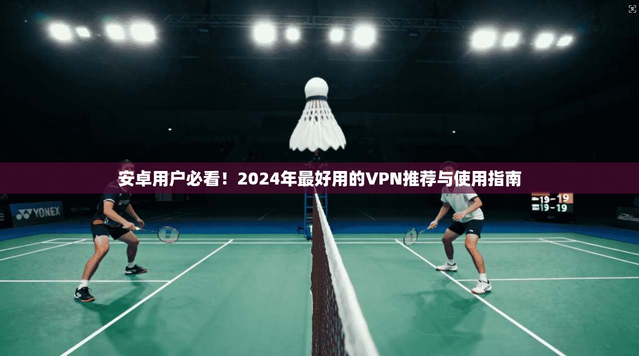 安卓用户必看！2024年最好用的VPN推荐与使用指南