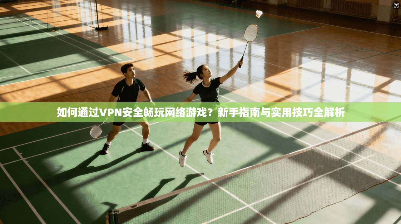 如何通过VPN安全畅玩网络游戏？新手指南与实用技巧全解析