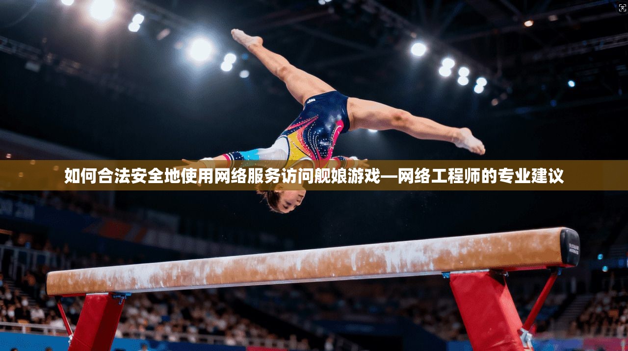 如何合法安全地使用网络服务访问舰娘游戏—网络工程师的专业建议
