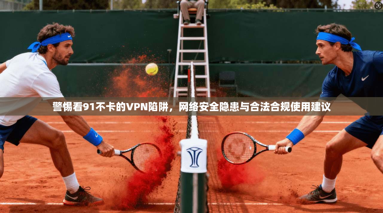 警惕看91不卡的VPN陷阱，网络安全隐患与合法合规使用建议