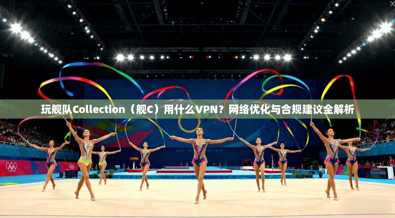 玩舰队Collection（舰C）用什么VPN？网络优化与合规建议全解析