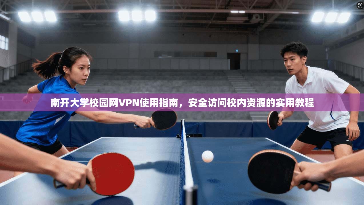 南开大学校园网VPN使用指南，安全访问校内资源的实用教程