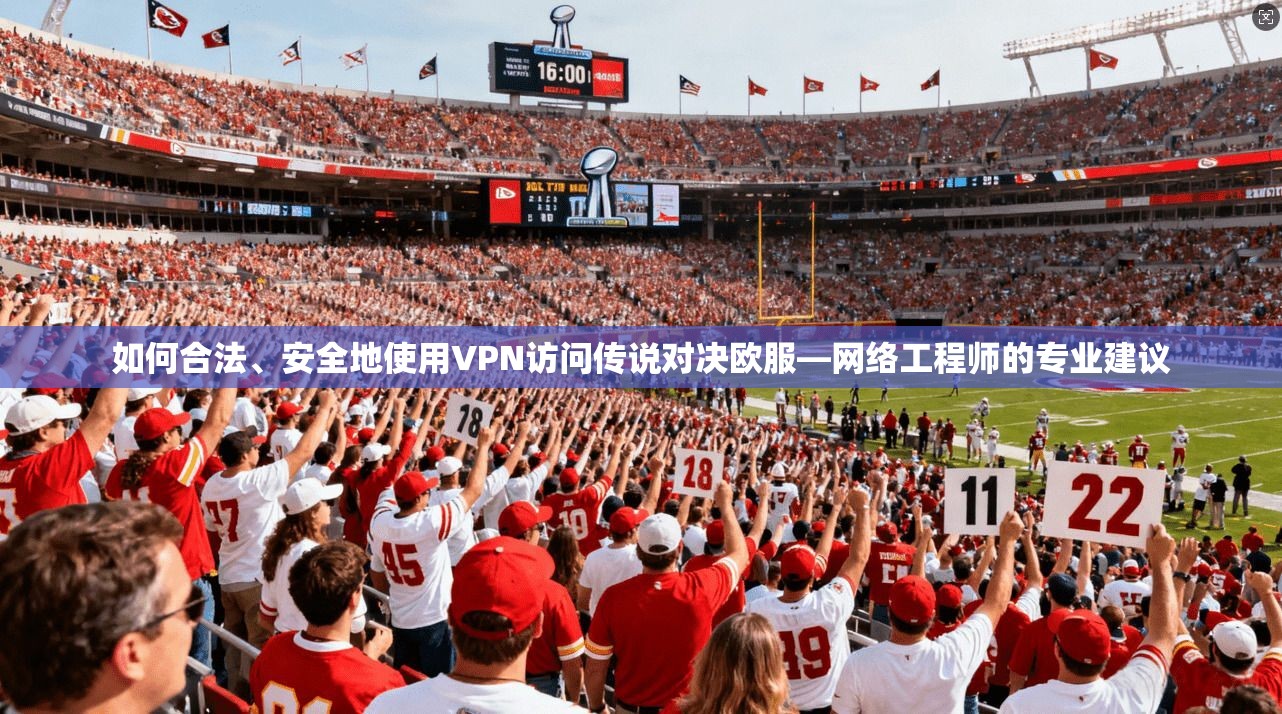 如何合法、安全地使用VPN访问传说对决欧服—网络工程师的专业建议