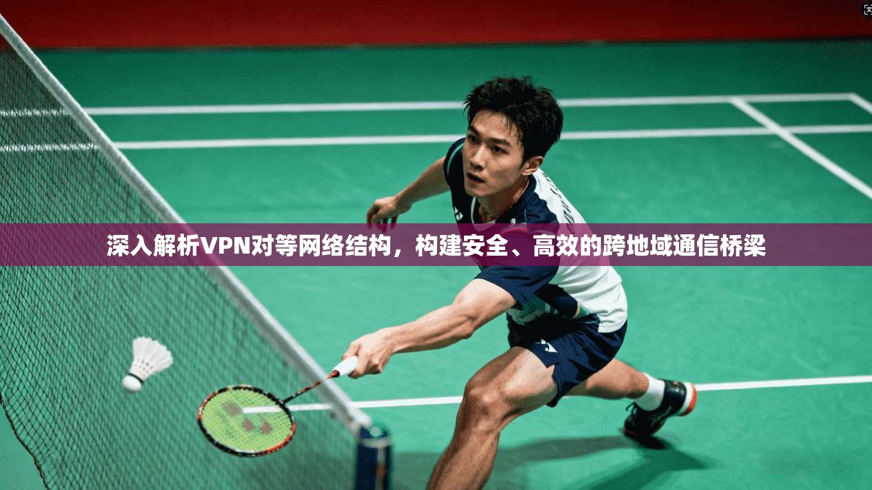 深入解析VPN对等网络结构，构建安全、高效的跨地域通信桥梁
