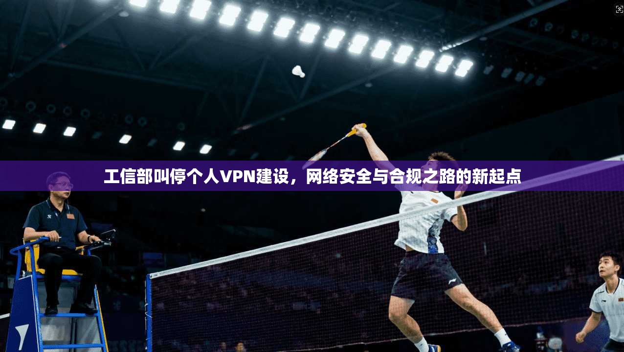 工信部叫停个人VPN建设，网络安全与合规之路的新起点