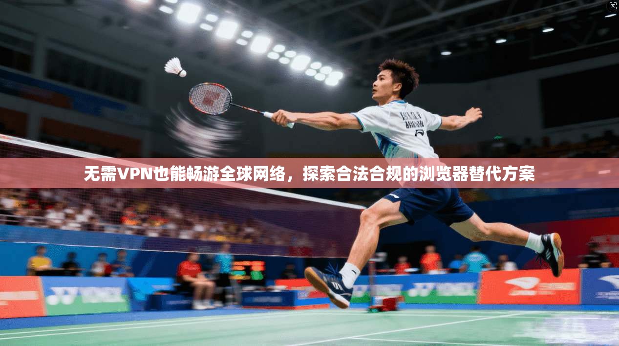 无需VPN也能畅游全球网络，探索合法合规的浏览器替代方案
