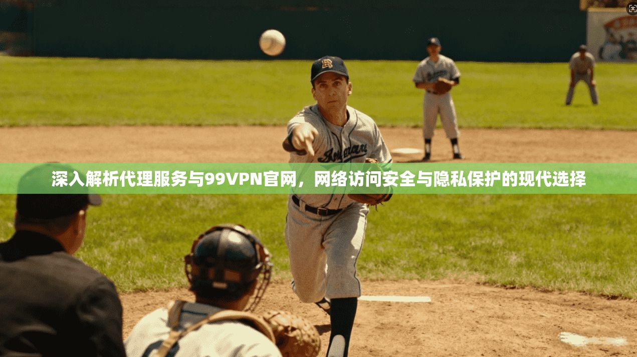深入解析代理服务与99VPN官网，网络访问安全与隐私保护的现代选择
