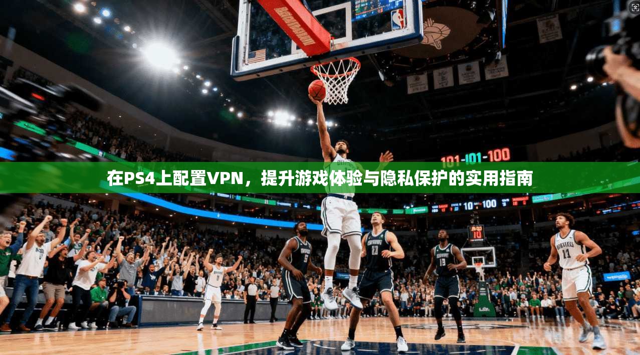 在PS4上配置VPN，提升游戏体验与隐私保护的实用指南
