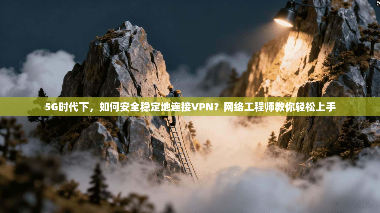 5G时代下，如何安全稳定地连接VPN？网络工程师教你轻松上手