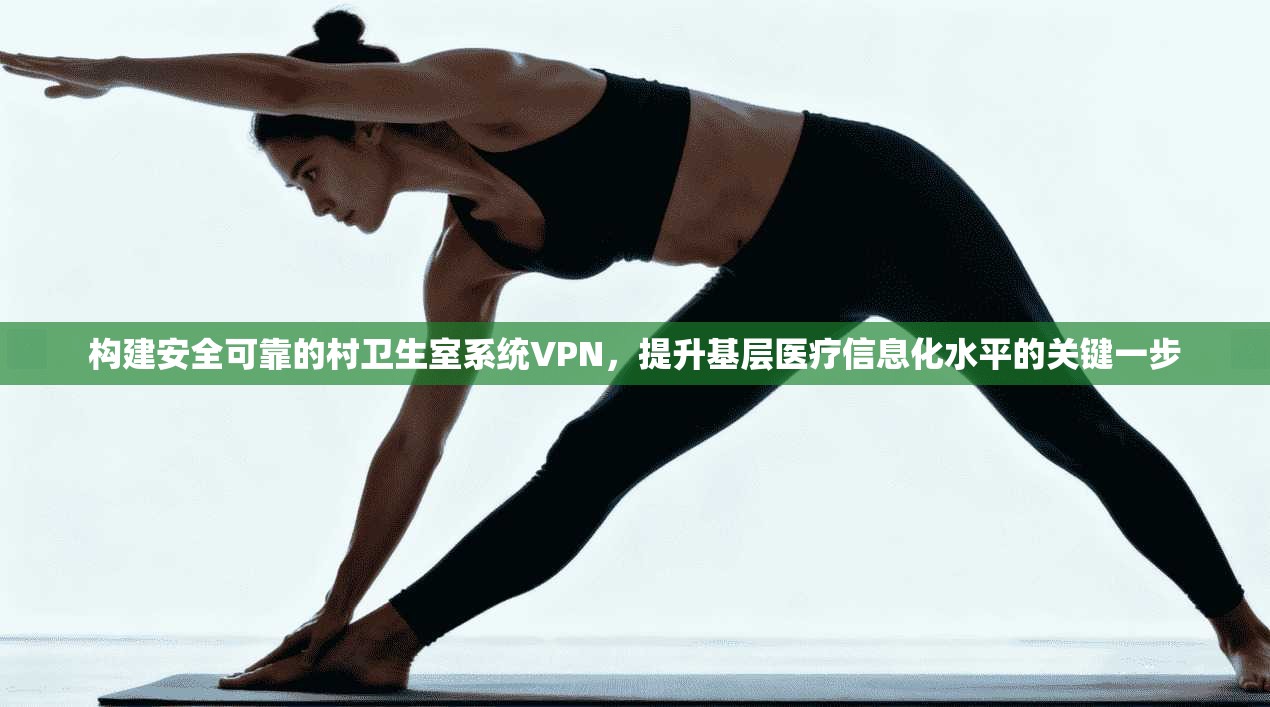 构建安全可靠的村卫生室系统VPN，提升基层医疗信息化水平的关键一步