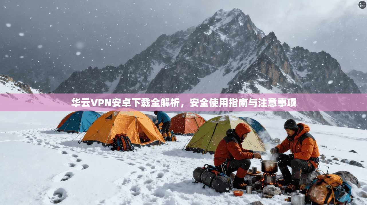 华云VPN安卓下载全解析，安全使用指南与注意事项