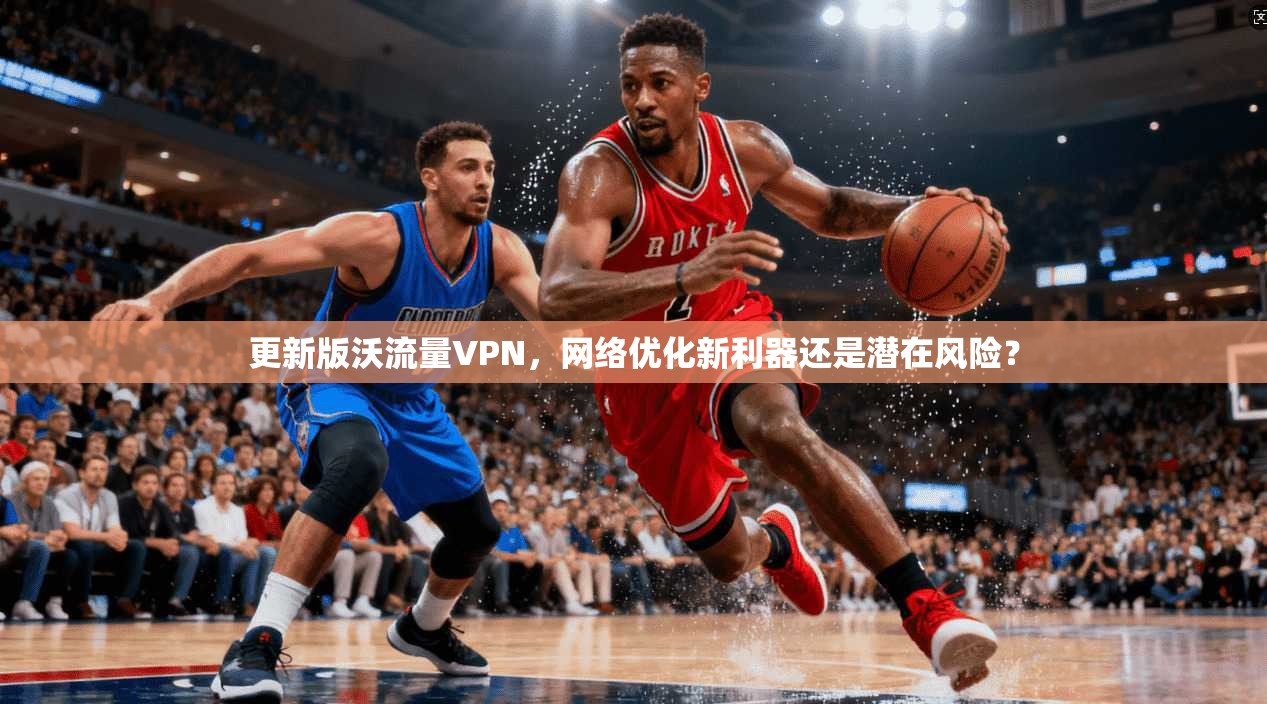 更新版沃流量VPN，网络优化新利器还是潜在风险？