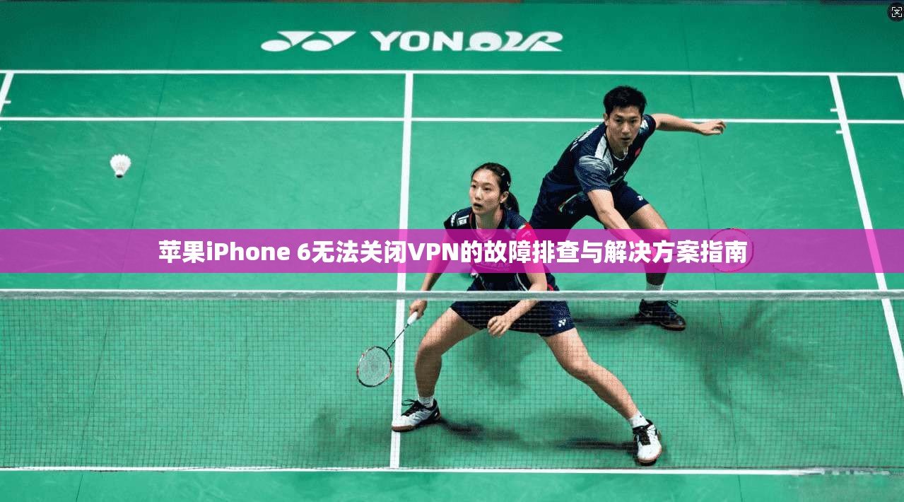 苹果iPhone 6无法关闭VPN的故障排查与解决方案指南