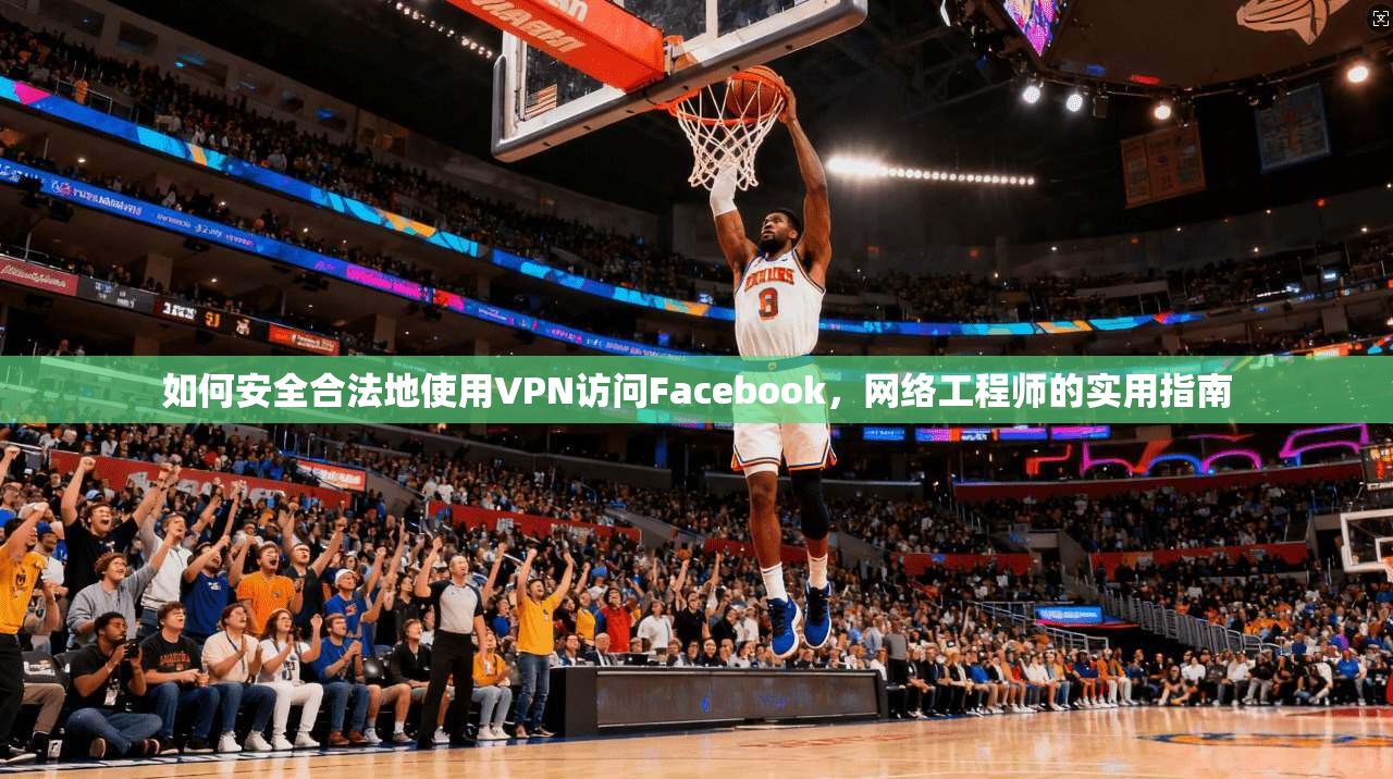 如何安全合法地使用VPN访问Facebook，网络工程师的实用指南