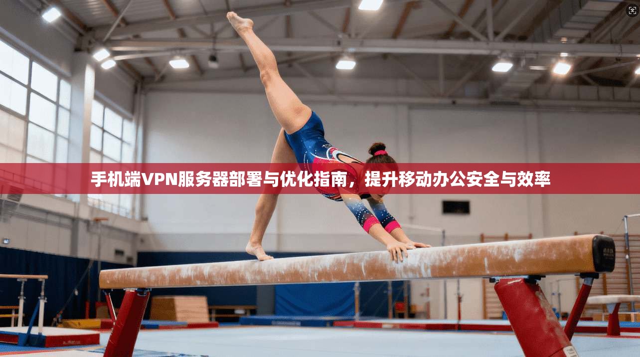 手机端VPN服务器部署与优化指南，提升移动办公安全与效率