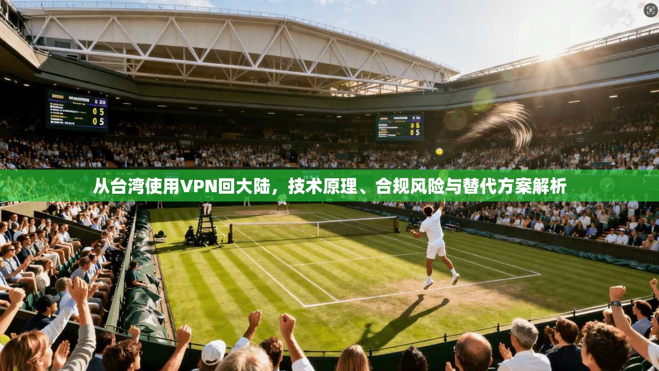从台湾使用VPN回大陆，技术原理、合规风险与替代方案解析