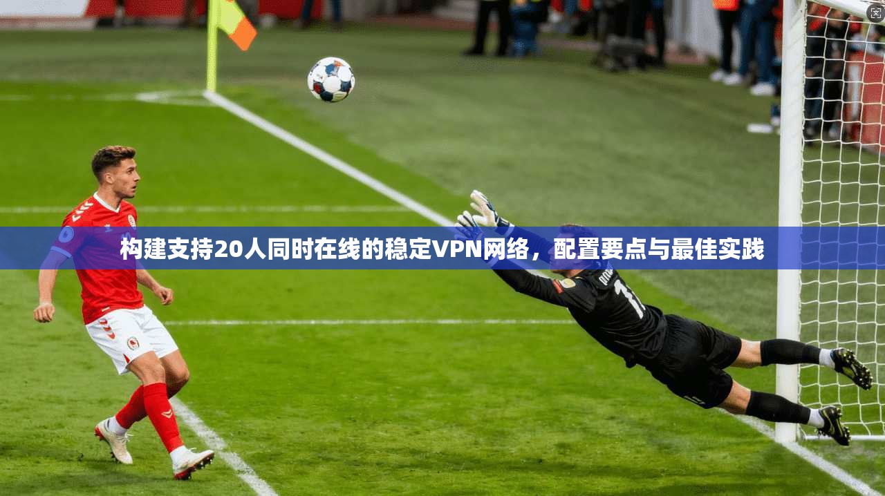构建支持20人同时在线的稳定VPN网络，配置要点与最佳实践