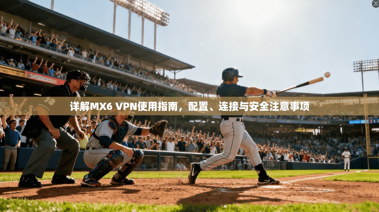 详解MX6 VPN使用指南，配置、连接与安全注意事项