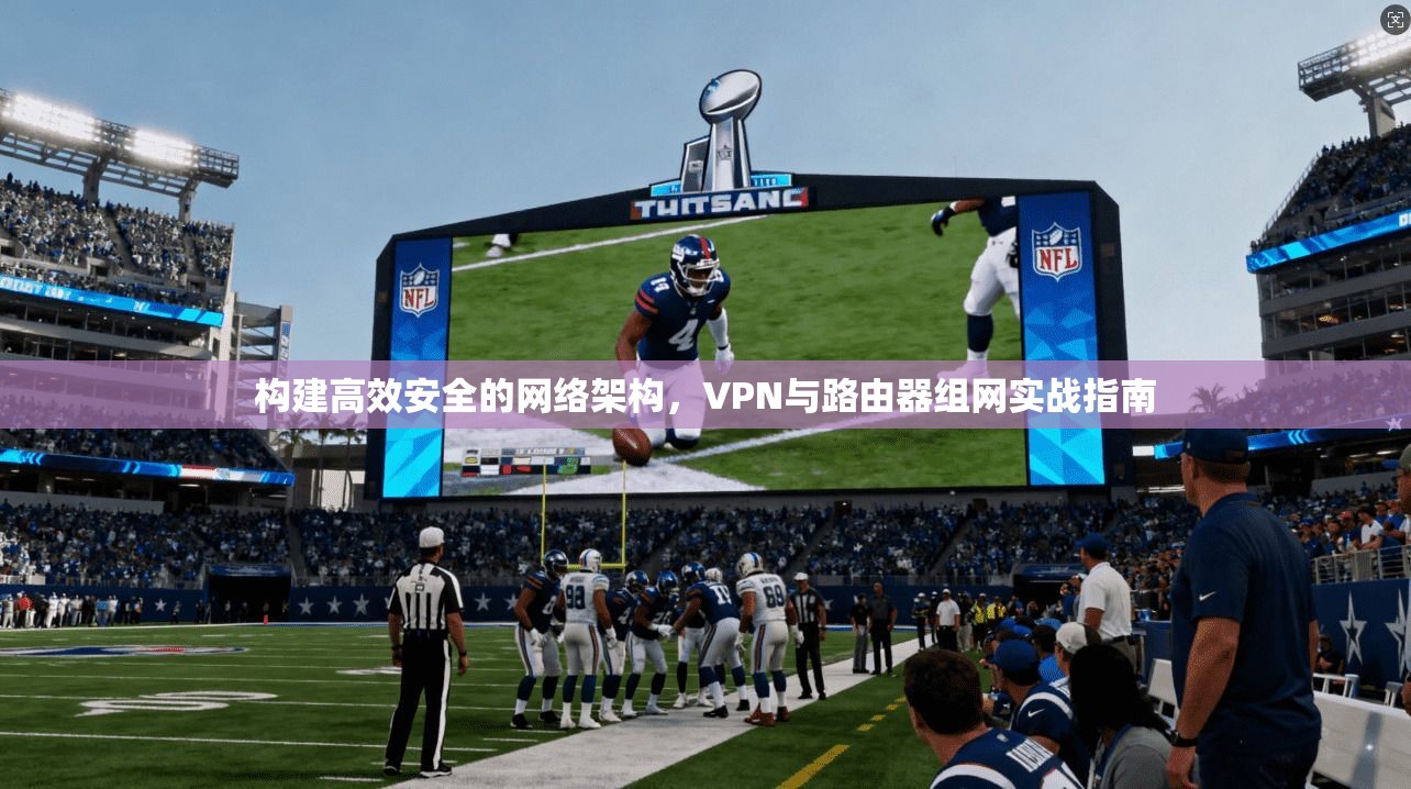 构建高效安全的网络架构，VPN与路由器组网实战指南