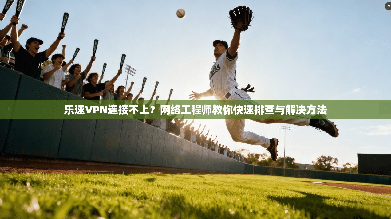 乐速VPN连接不上？网络工程师教你快速排查与解决方法