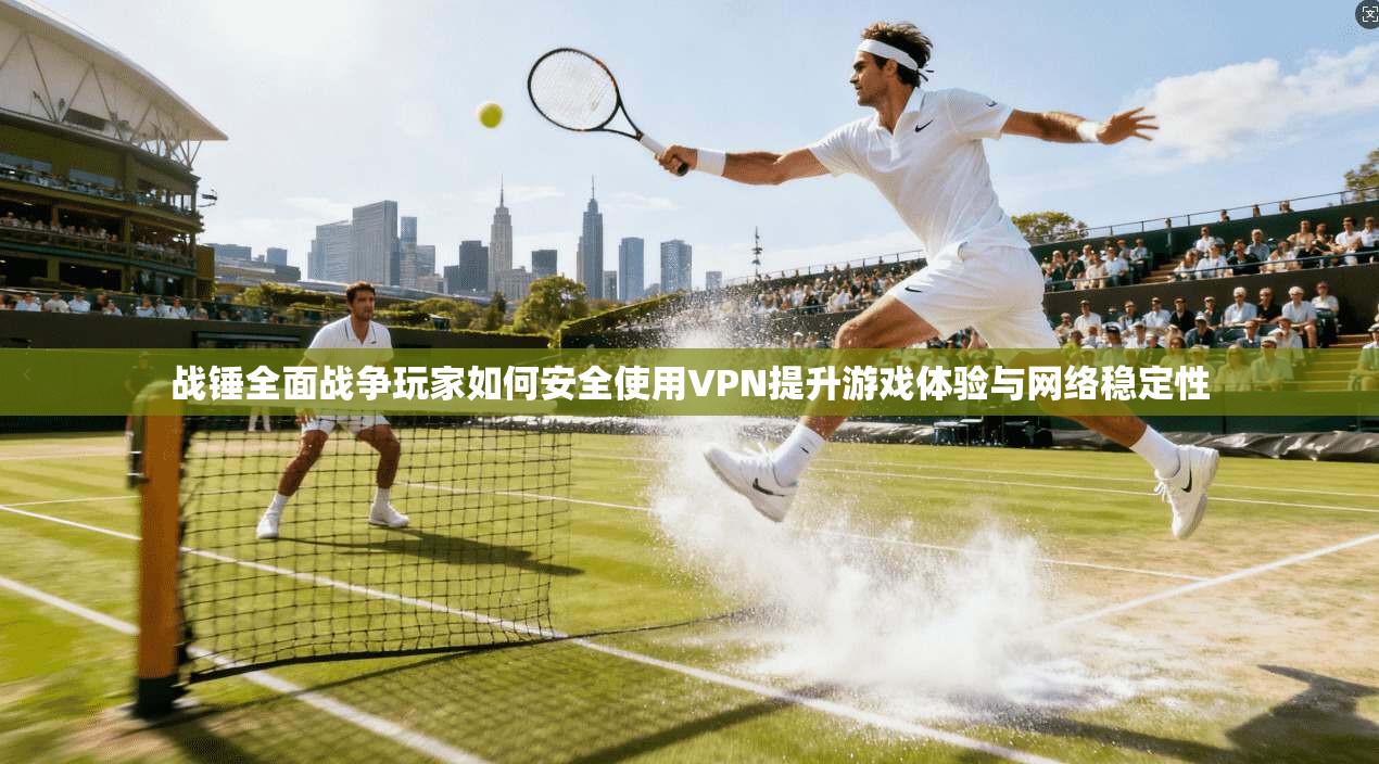 战锤全面战争玩家如何安全使用VPN提升游戏体验与网络稳定性