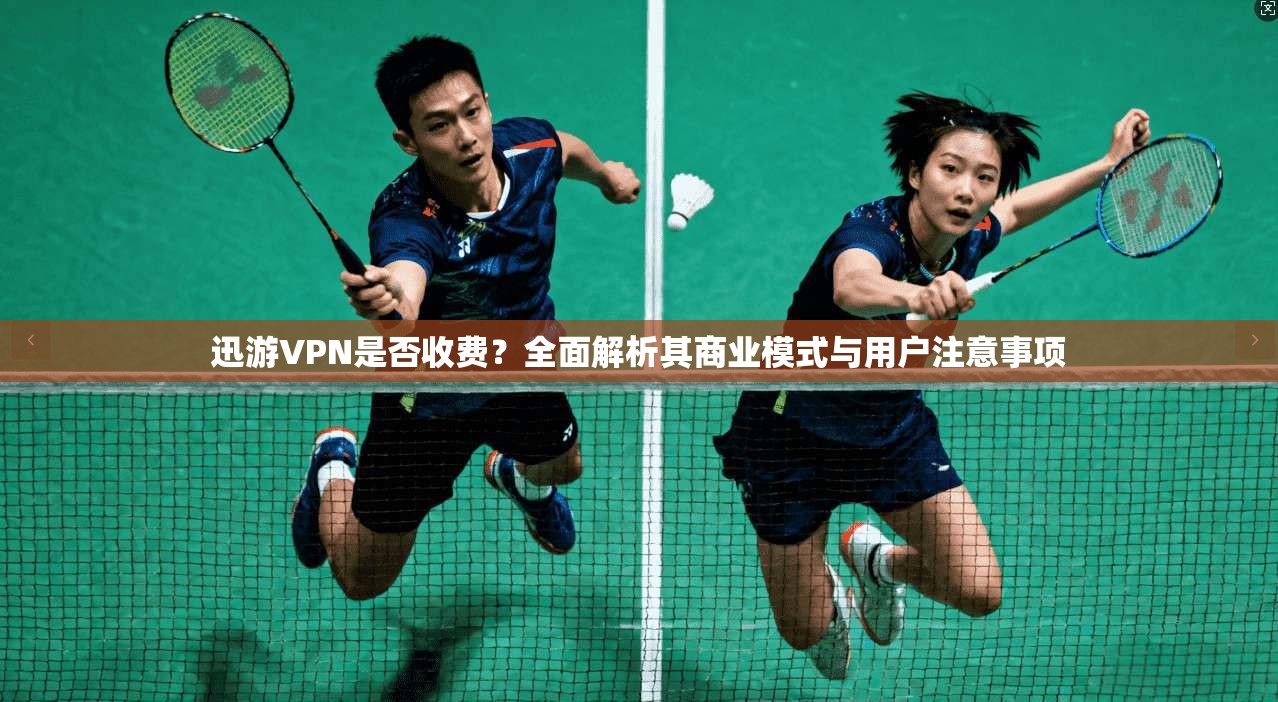 迅游VPN是否收费？全面解析其商业模式与用户注意事项