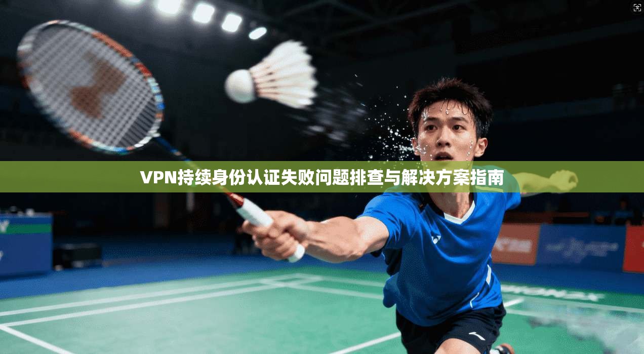 VPN持续身份认证失败问题排查与解决方案指南