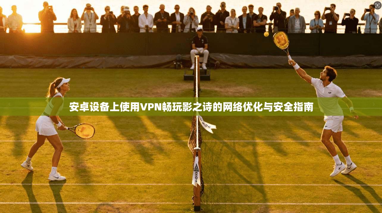 安卓设备上使用VPN畅玩影之诗的网络优化与安全指南