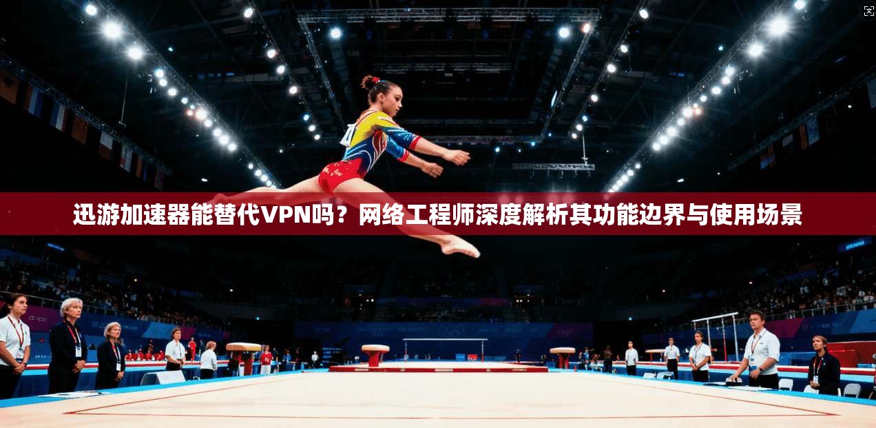 迅游加速器能替代VPN吗？网络工程师深度解析其功能边界与使用场景