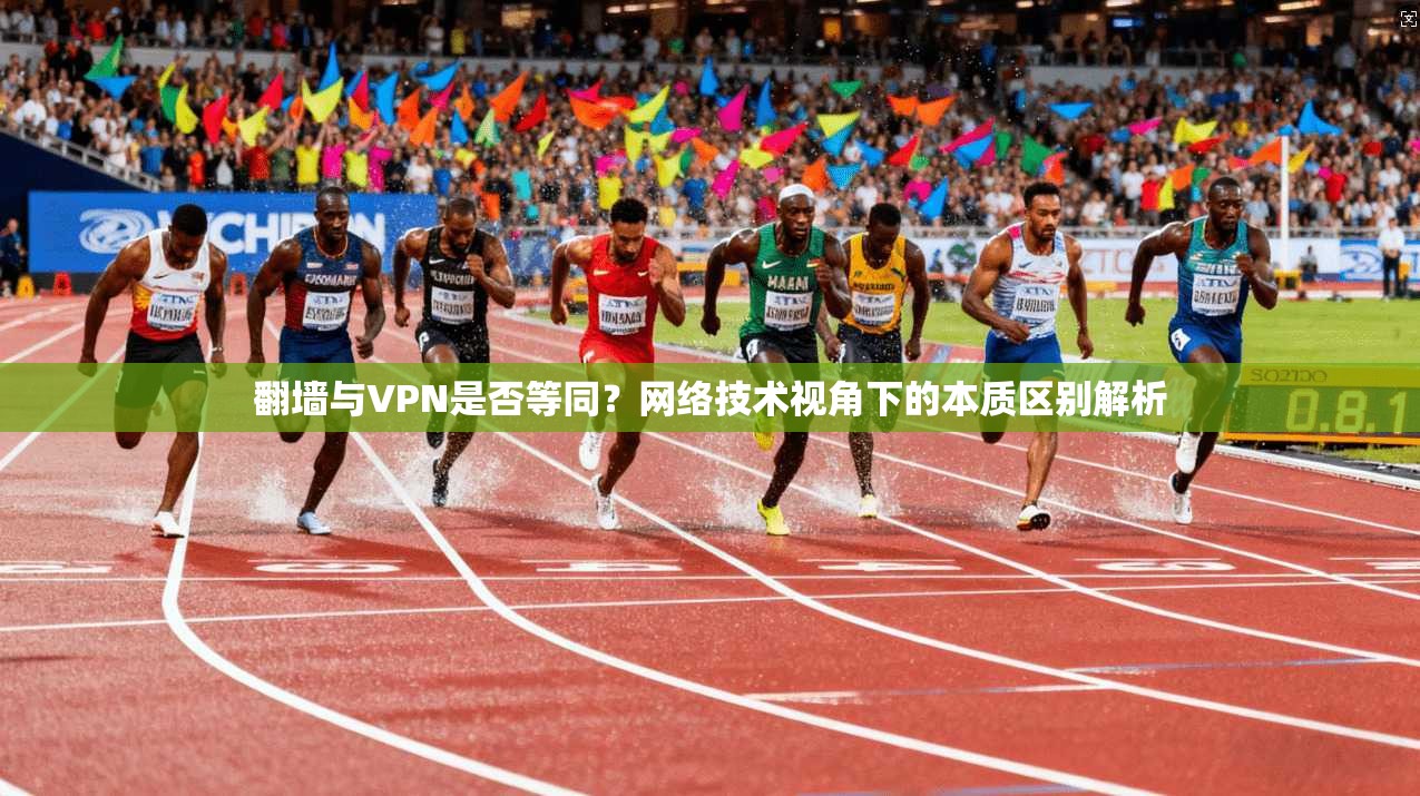 翻墙与VPN是否等同？网络技术视角下的本质区别解析