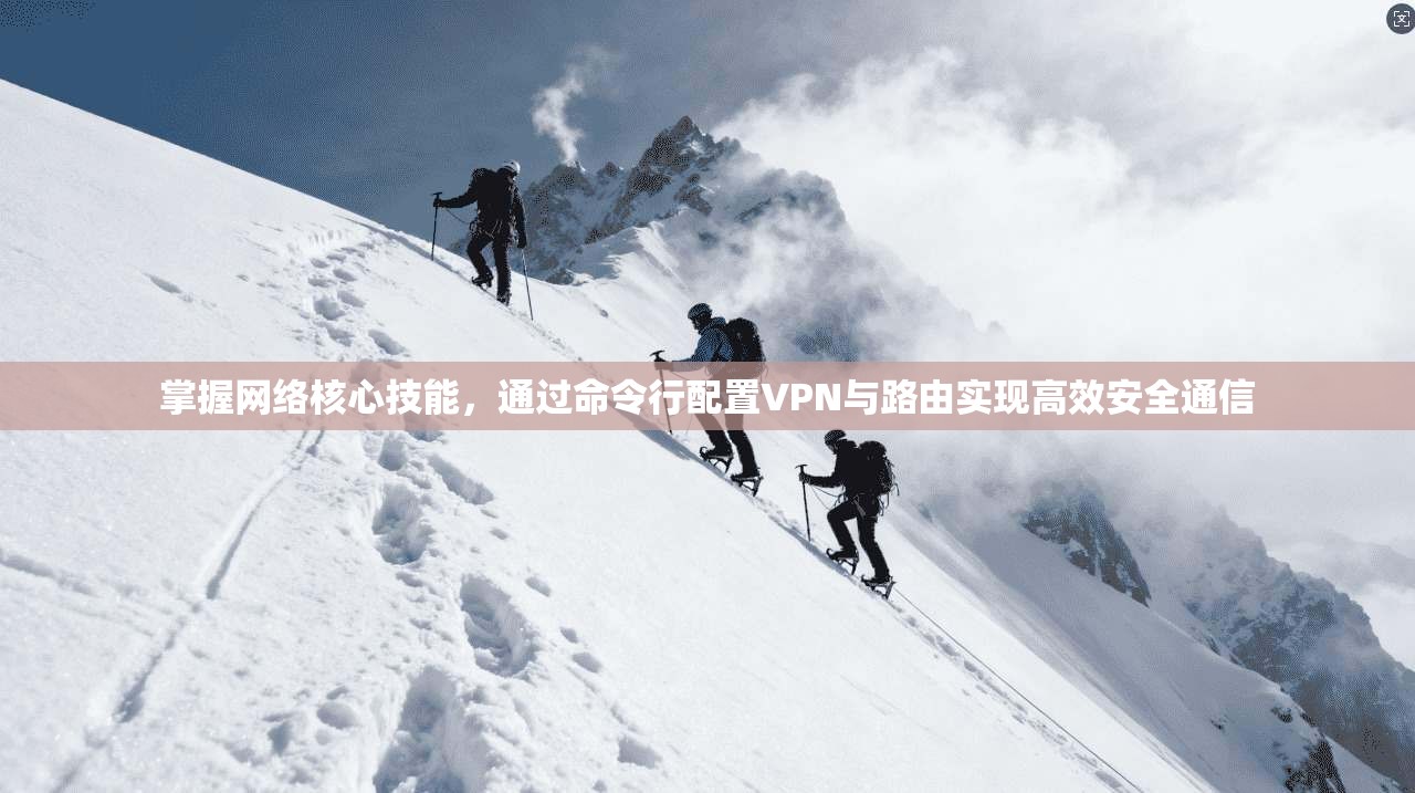 掌握网络核心技能，通过命令行配置VPN与路由实现高效安全通信