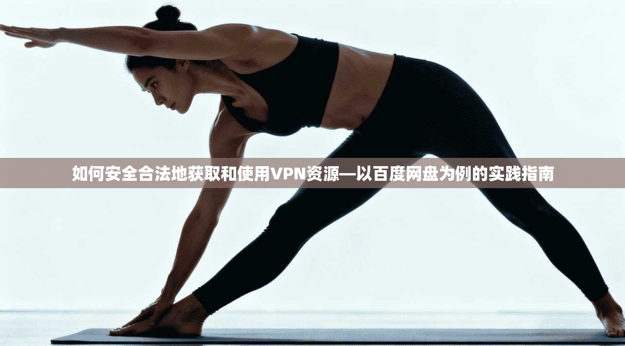 如何安全合法地获取和使用VPN资源—以百度网盘为例的实践指南