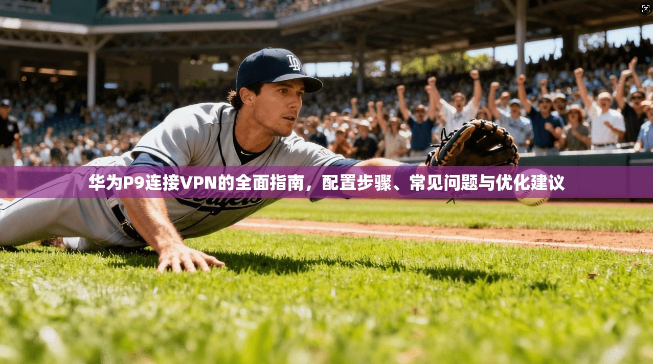 华为P9连接VPN的全面指南，配置步骤、常见问题与优化建议