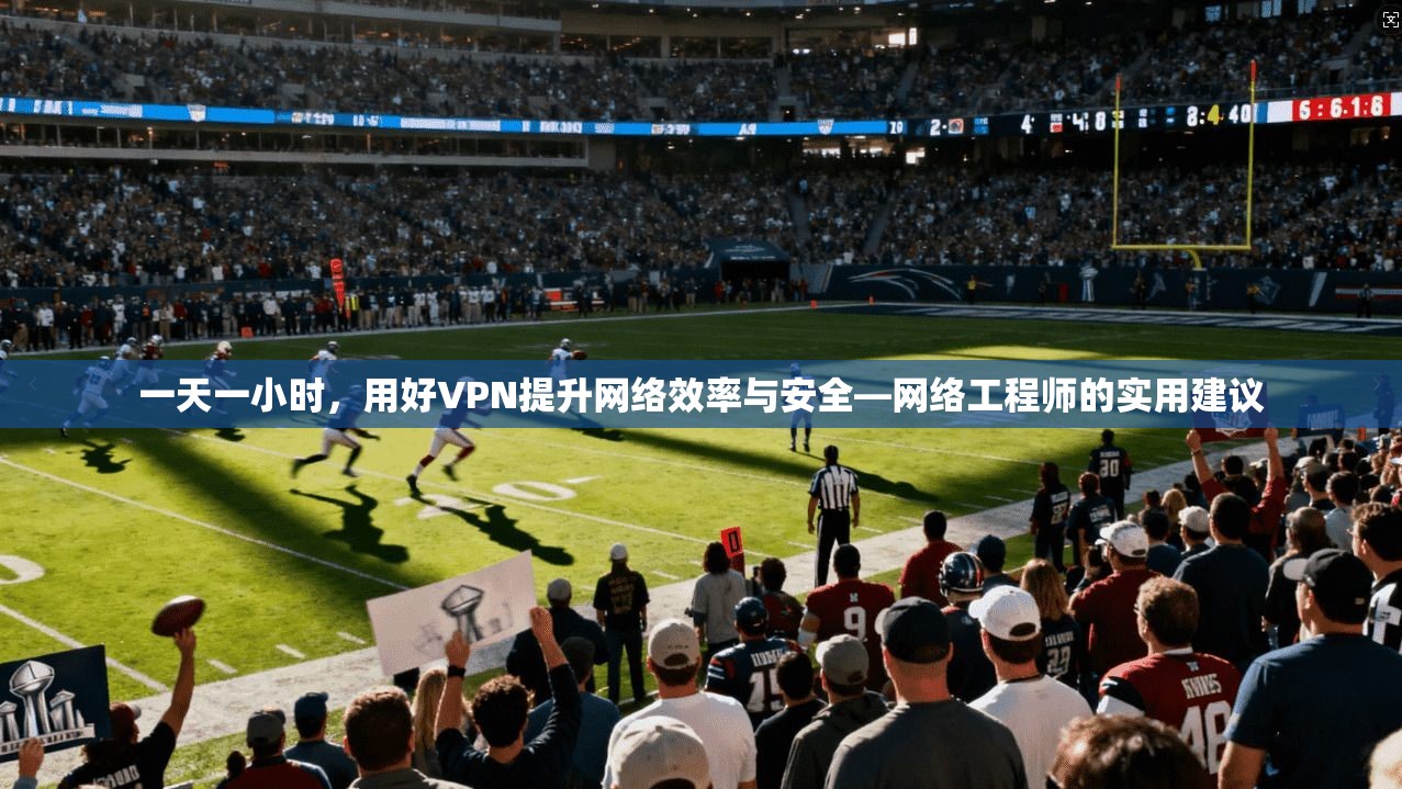 一天一小时，用好VPN提升网络效率与安全—网络工程师的实用建议