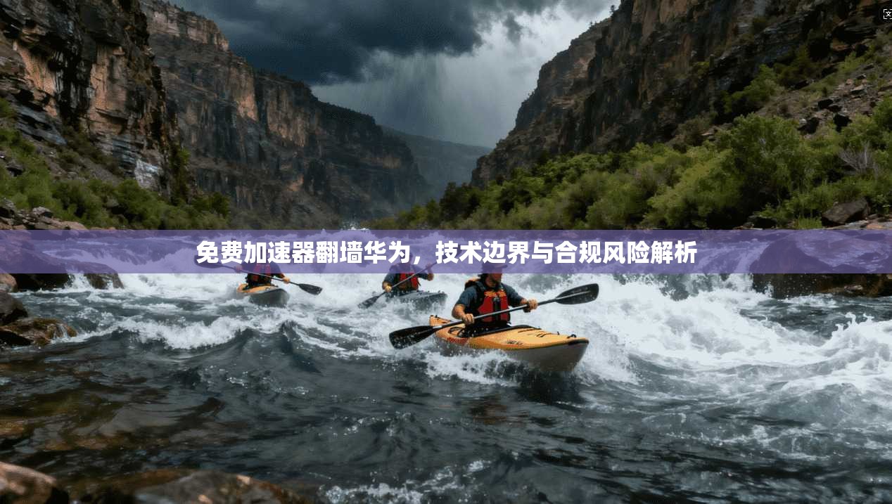 免费加速器翻墙华为，技术边界与合规风险解析