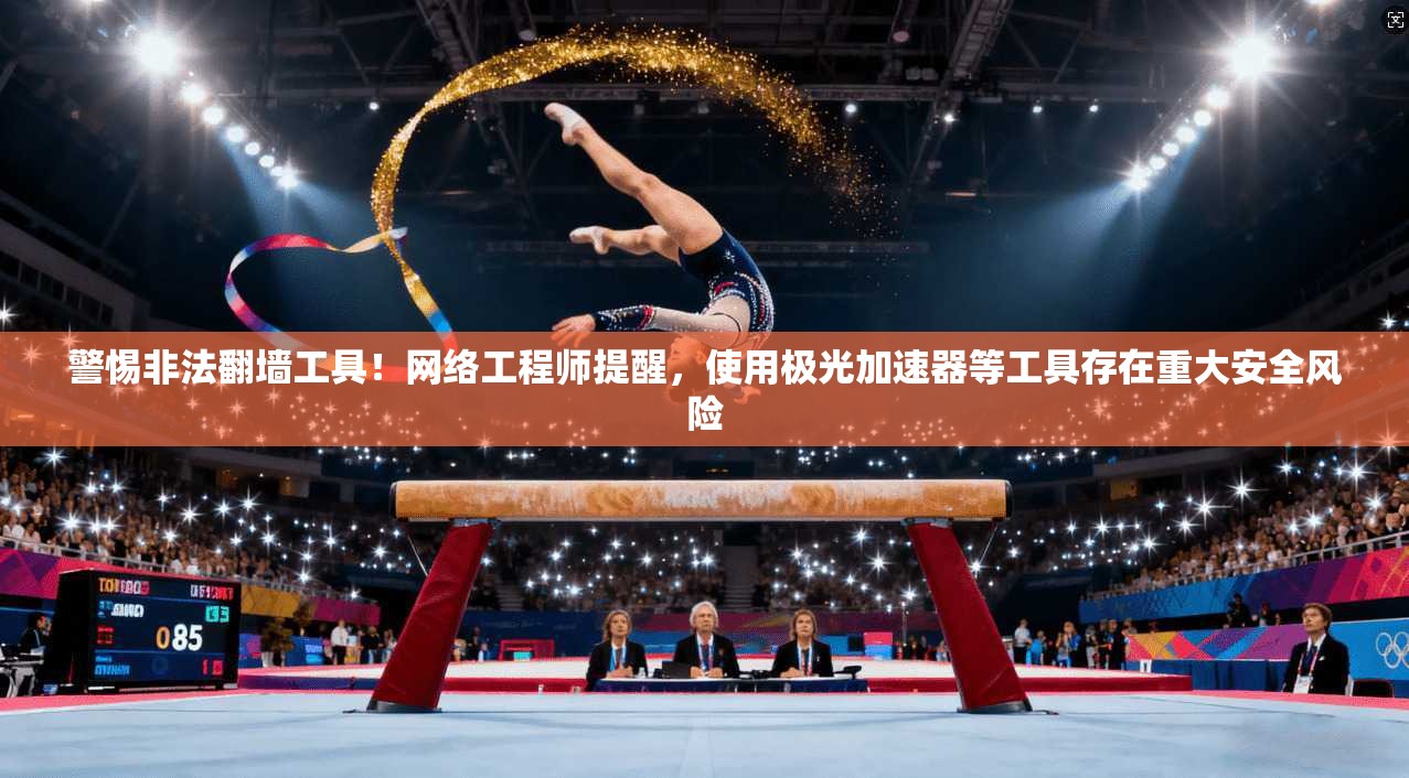 警惕非法翻墙工具！网络工程师提醒，使用极光加速器等工具存在重大安全风险