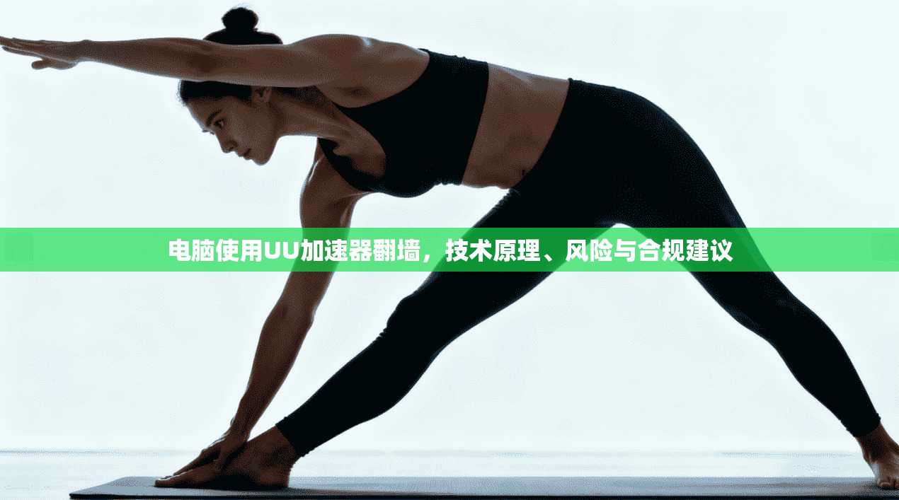 电脑使用UU加速器翻墙，技术原理、风险与合规建议