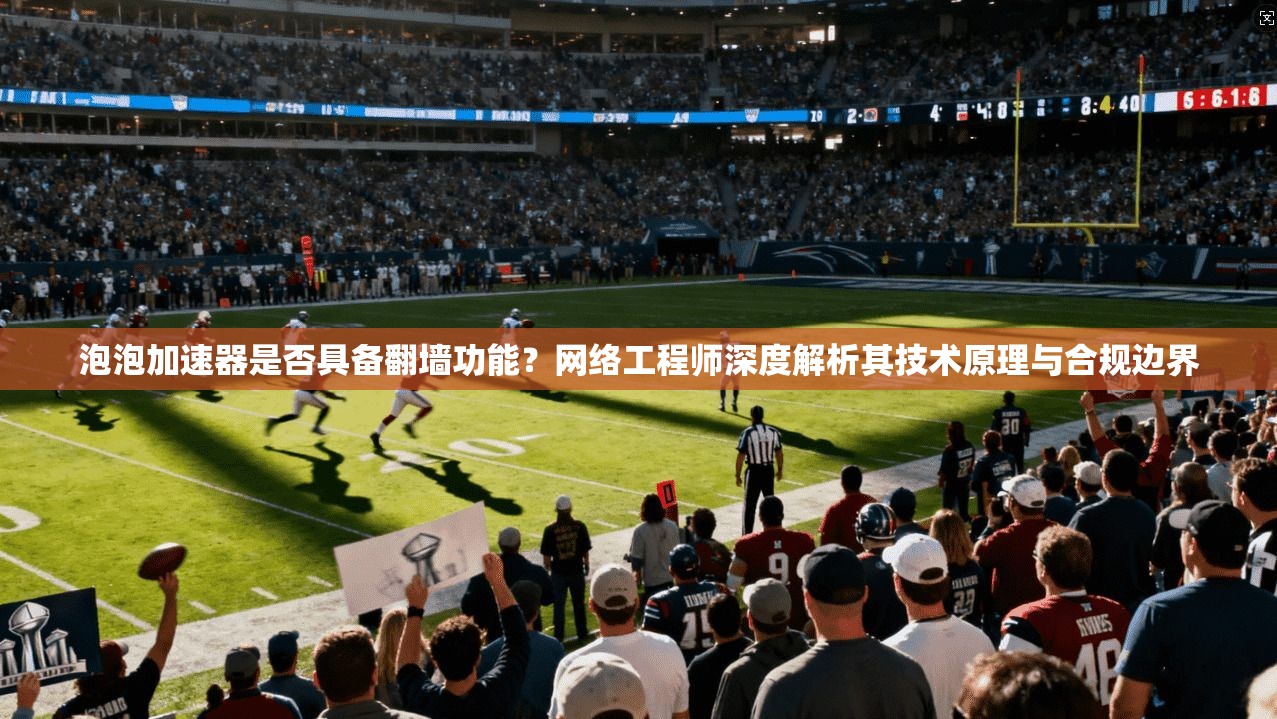 泡泡加速器是否具备翻墙功能？网络工程师深度解析其技术原理与合规边界