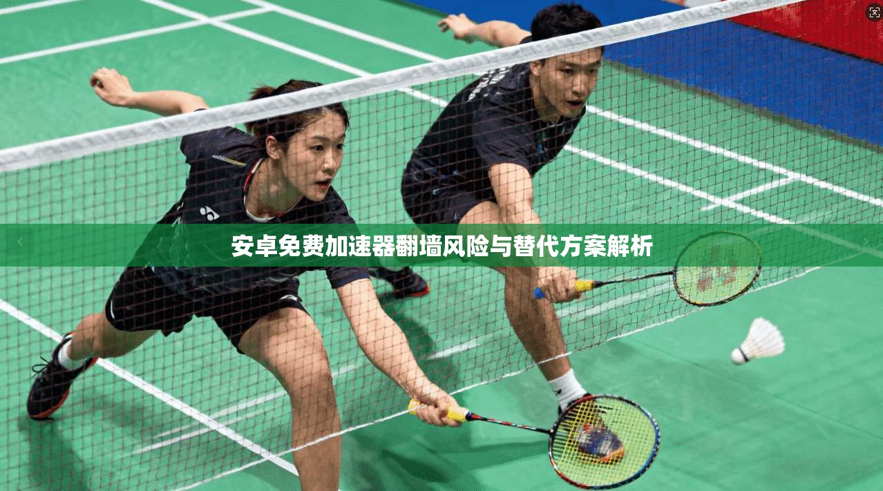 安卓免费加速器翻墙风险与替代方案解析