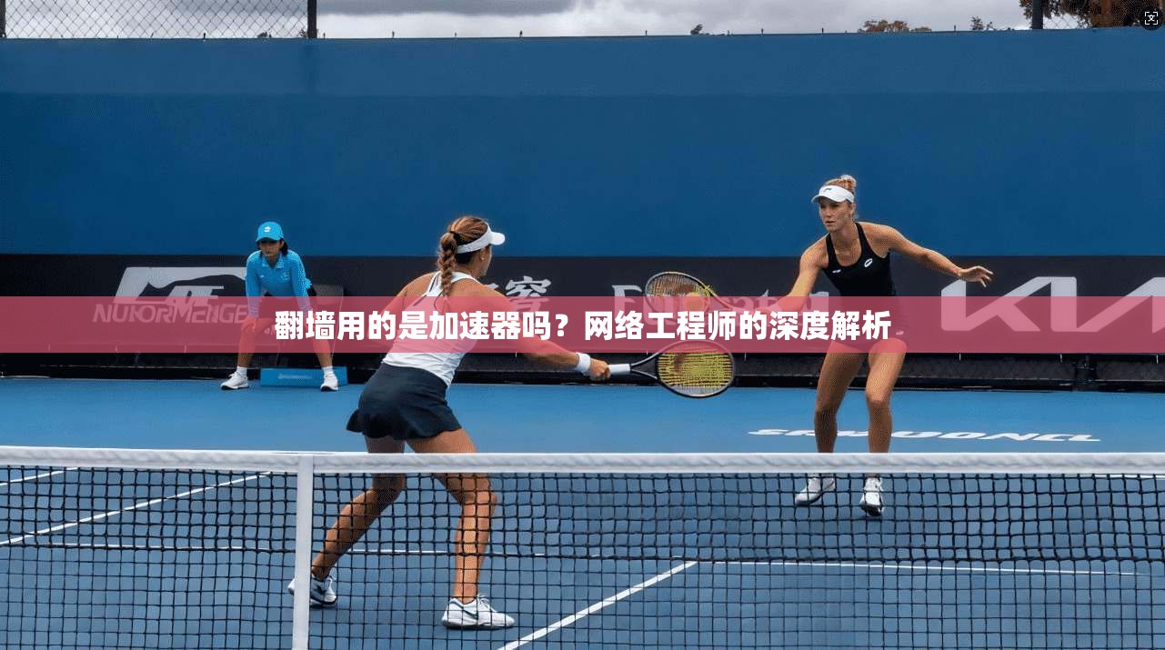 翻墙用的是加速器吗？网络工程师的深度解析