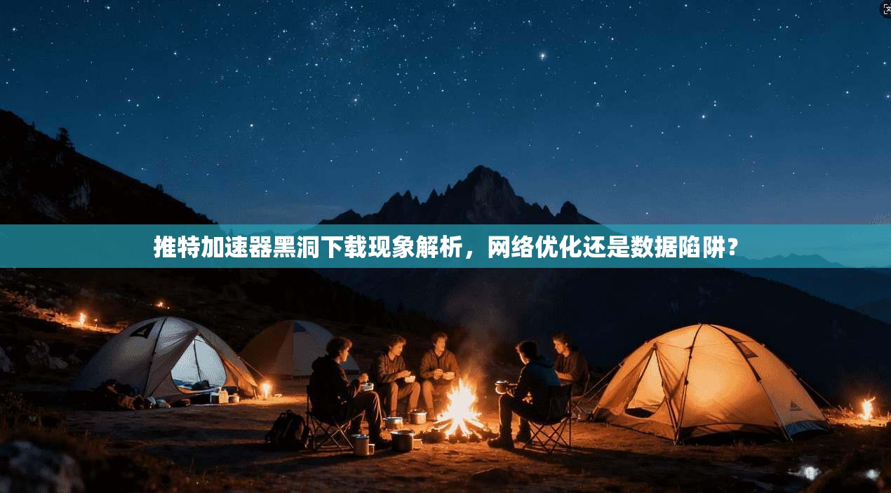 推特加速器黑洞下载现象解析，网络优化还是数据陷阱？